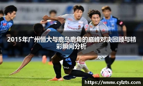 2015年广州恒大与鹿岛鹿角的巅峰对决回顾与精彩瞬间分析